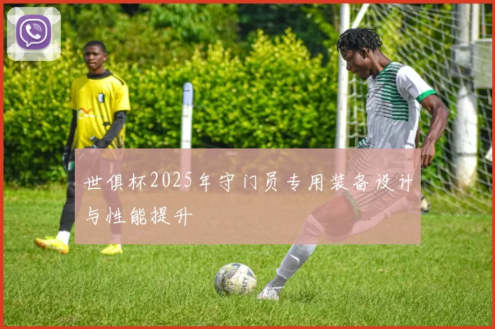 世俱杯2025年守门员专用装备设计与性能提升