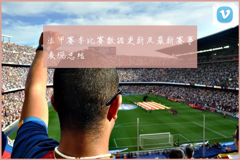 法甲赛季比赛数据更新及最新赛事表现总结