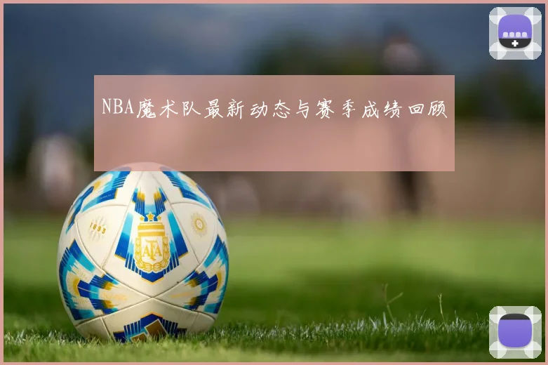 NBA魔术队最新动态与赛季成绩回顾