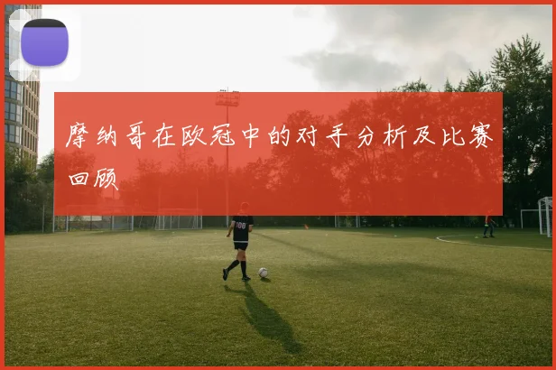 摩纳哥在欧冠中的对手分析及比赛回顾