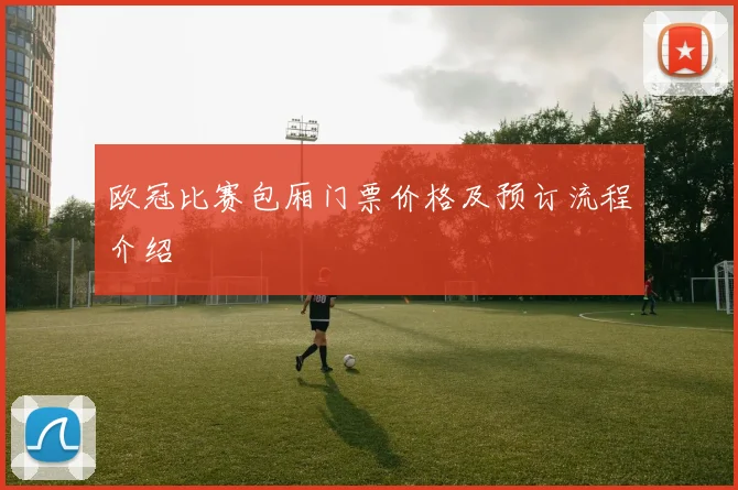 欧冠比赛包厢门票价格及预订流程介绍