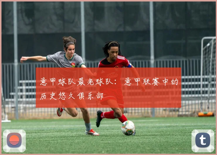 意甲球队最老球队:意甲联赛中的历史悠久俱乐部