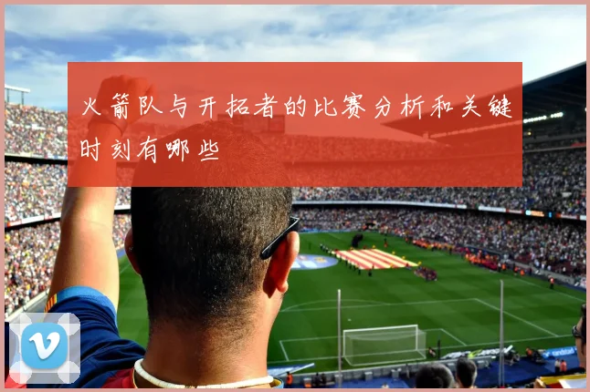 火箭队与开拓者的比赛分析和关键时刻有哪些
