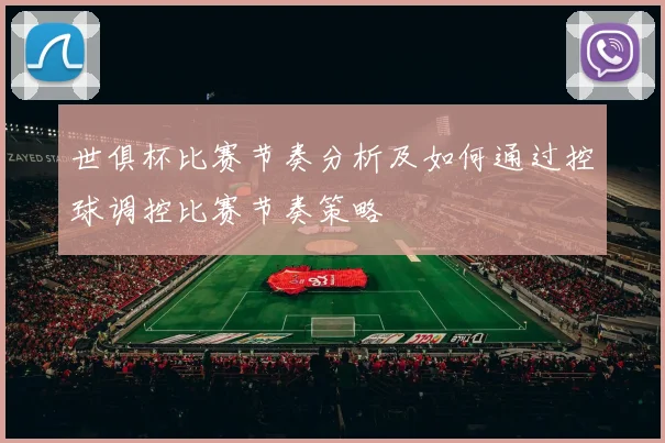 世俱杯比赛节奏分析及如何通过控球调控比赛节奏策略