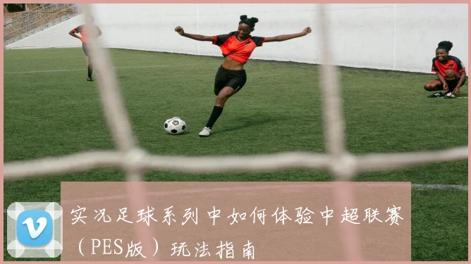 实况足球系列中如何体验中超联赛（PES版）玩法指南