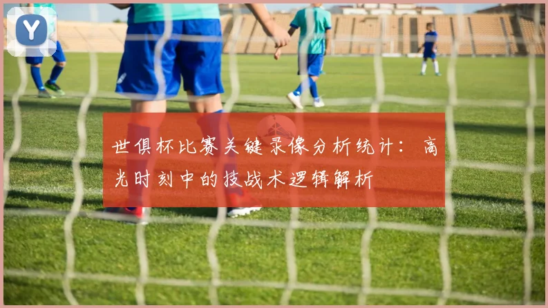 世俱杯比赛关键录像分析统计：高光时刻中的技战术逻辑解析