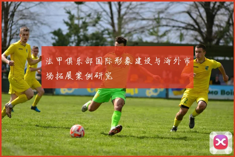法甲俱乐部国际形象建设与海外市场拓展案例研究