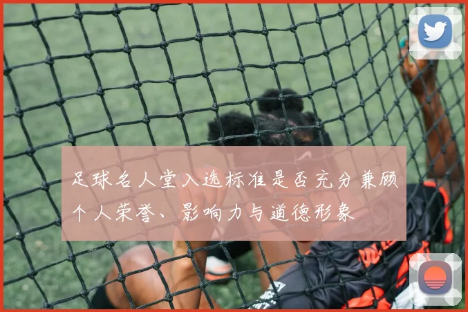 足球名人堂入选标准是否充分兼顾个人荣誉、影响力与道德形象